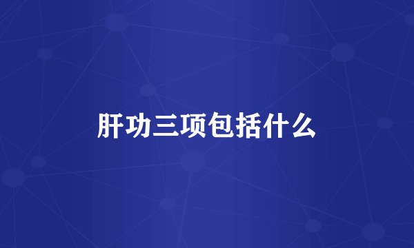 肝功三项包括什么