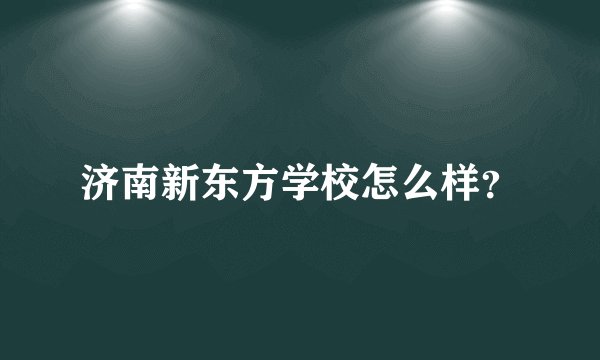 济南新东方学校怎么样？