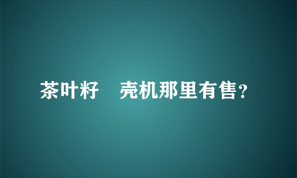 茶叶籽剝壳机那里有售？