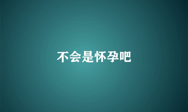 不会是怀孕吧