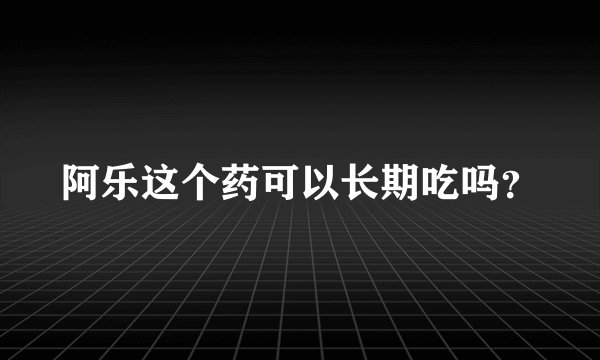 阿乐这个药可以长期吃吗？