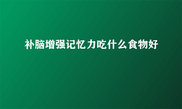 补脑增强记忆力吃什么食物好