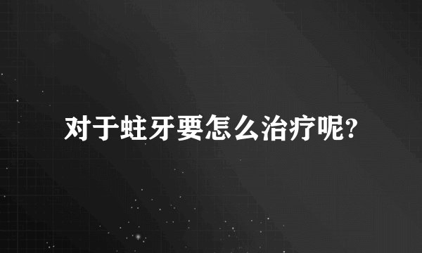 对于蛀牙要怎么治疗呢?