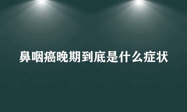 鼻咽癌晚期到底是什么症状