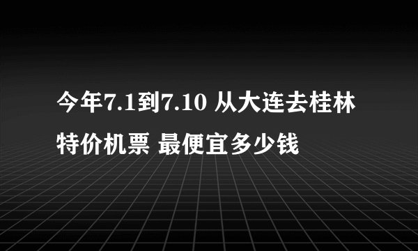 今年7.1到7.10 从大连去桂林特价机票 最便宜多少钱