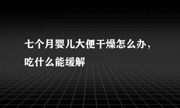 七个月婴儿大便干燥怎么办，吃什么能缓解