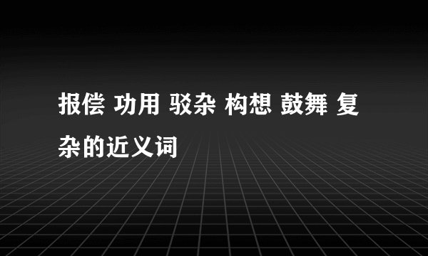 报偿 功用 驳杂 构想 鼓舞 复杂的近义词