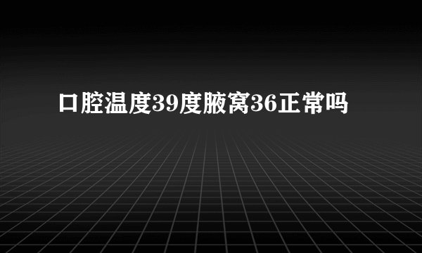 口腔温度39度腋窝36正常吗