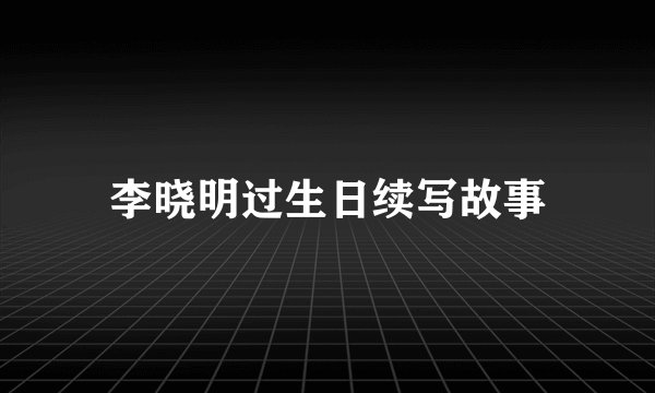 李晓明过生日续写故事