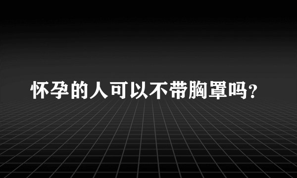 怀孕的人可以不带胸罩吗？