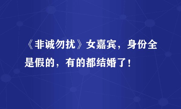 《非诚勿扰》女嘉宾，身份全是假的，有的都结婚了！