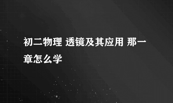 初二物理 透镜及其应用 那一章怎么学