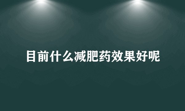 目前什么减肥药效果好呢