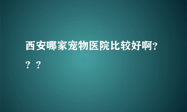西安哪家宠物医院比较好啊？？？