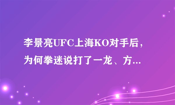 李景亮UFC上海KO对手后，为何拳迷说打了一龙、方便的脸？