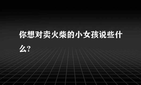 你想对卖火柴的小女孩说些什么?