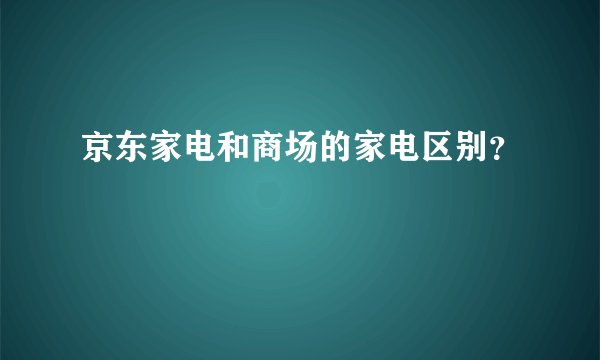 京东家电和商场的家电区别？
