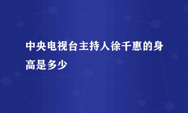 中央电视台主持人徐千惠的身高是多少