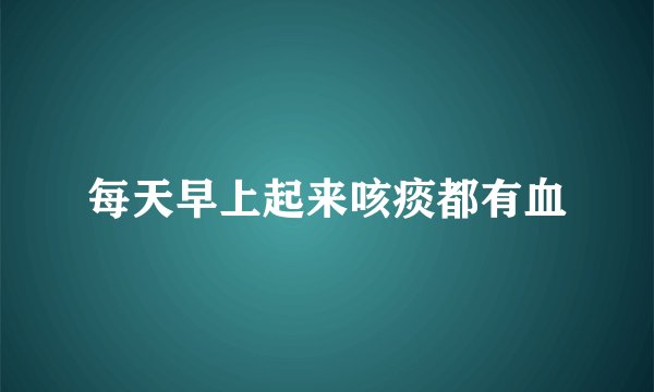 每天早上起来咳痰都有血