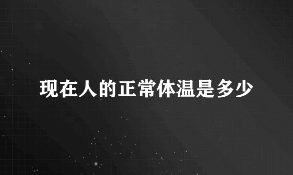 现在人的正常体温是多少