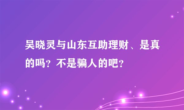吴晓灵与山东互助理财、是真的吗？不是骗人的吧？