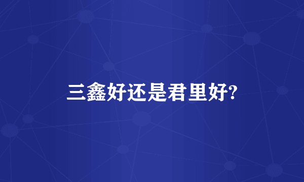 三鑫好还是君里好?