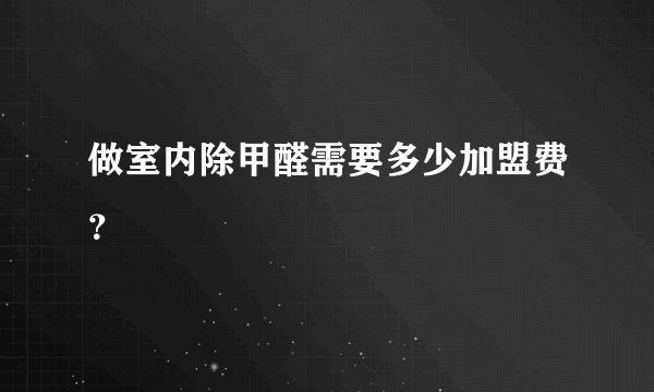 做室内除甲醛需要多少加盟费？