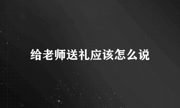 给老师送礼应该怎么说