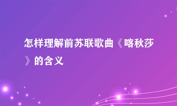 怎样理解前苏联歌曲《喀秋莎》的含义
