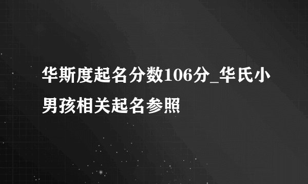 华斯度起名分数106分_华氏小男孩相关起名参照