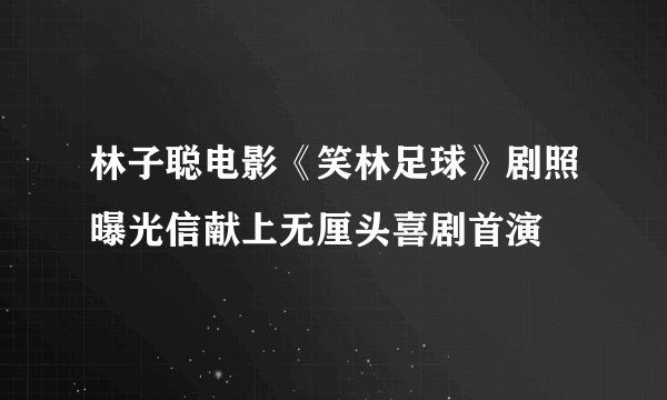 林子聪电影《笑林足球》剧照曝光信献上无厘头喜剧首演