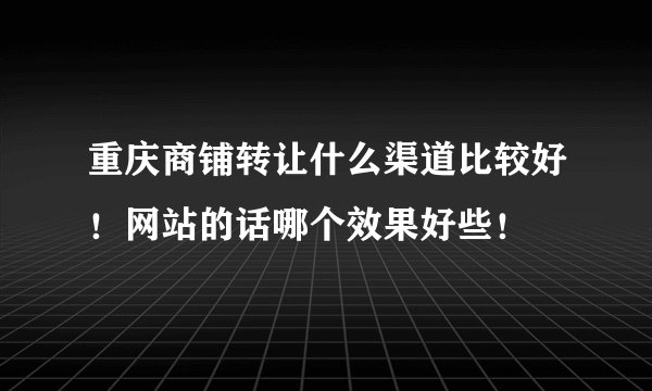 重庆商铺转让什么渠道比较好！网站的话哪个效果好些！