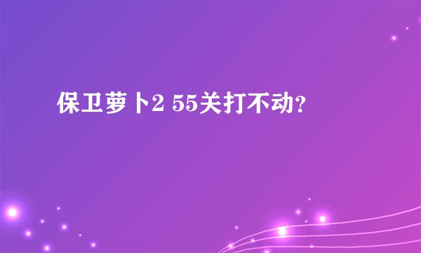 保卫萝卜2 55关打不动？