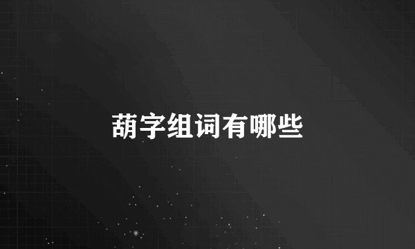 葫字组词有哪些