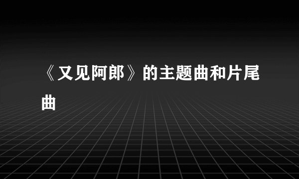 《又见阿郎》的主题曲和片尾曲