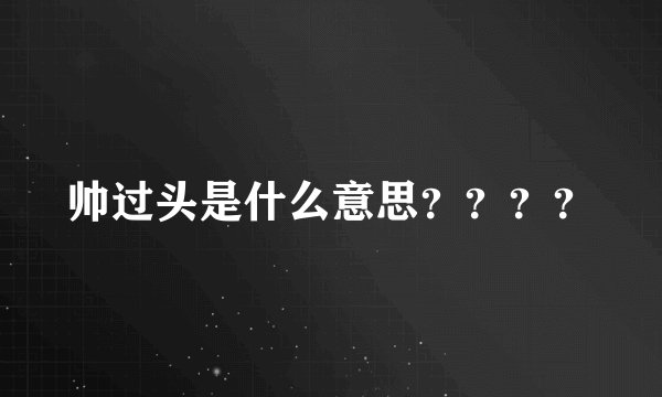 帅过头是什么意思？？？？