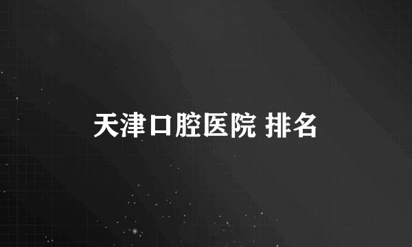 天津口腔医院 排名