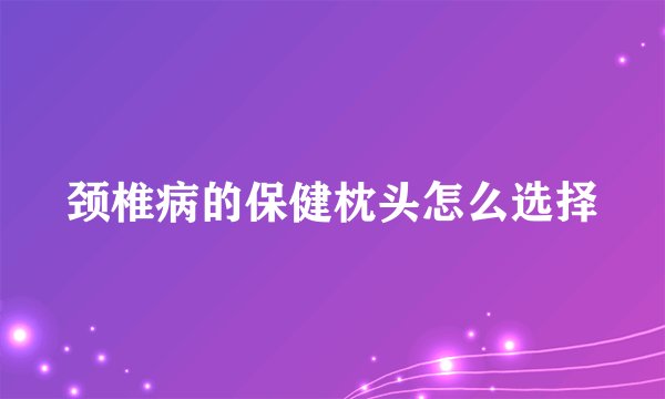 颈椎病的保健枕头怎么选择