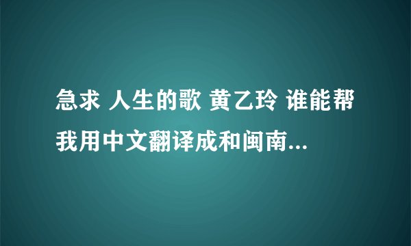 急求 人生的歌 黄乙玲 谁能帮我用中文翻译成和闽南语的发音一样