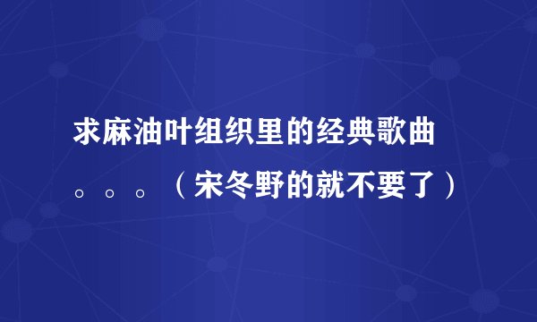求麻油叶组织里的经典歌曲 。。。（宋冬野的就不要了）
