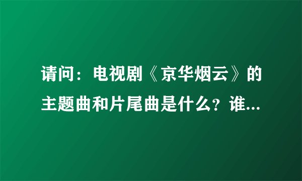 请问：电视剧《京华烟云》的主题曲和片尾曲是什么？谁主唱的？