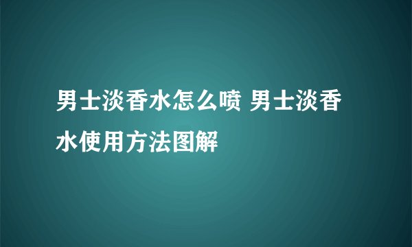 男士淡香水怎么喷 男士淡香水使用方法图解