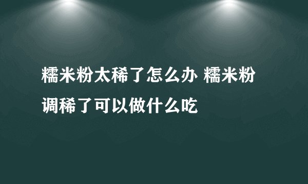 糯米粉太稀了怎么办 糯米粉调稀了可以做什么吃