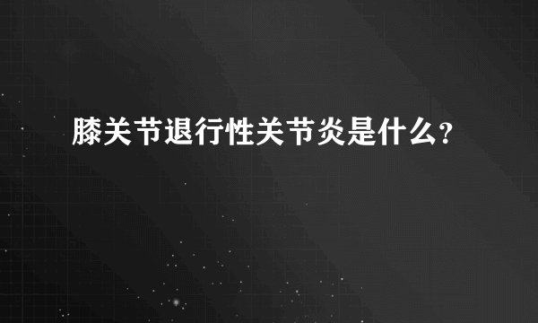 膝关节退行性关节炎是什么？