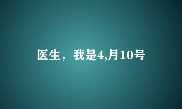 医生，我是4,月10号