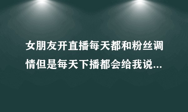 女朋友开直播每天都和粉丝调情但是每天下播都会给我说晚安,是不是心里根本没？