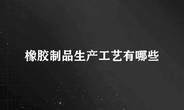 橡胶制品生产工艺有哪些