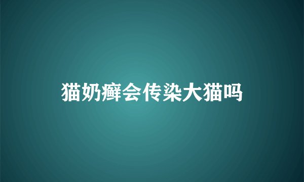 猫奶癣会传染大猫吗