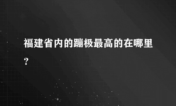 福建省内的蹦极最高的在哪里?