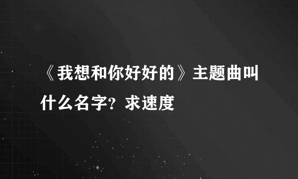 《我想和你好好的》主题曲叫什么名字?求速度